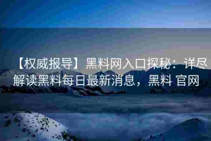 【权威报导】黑料网入口探秘：详尽解读黑料每日最新消息，黑料 官网