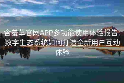 含羞草官网APP多功能使用体验报告：数字生态系统如何打造全新用户互动体验
