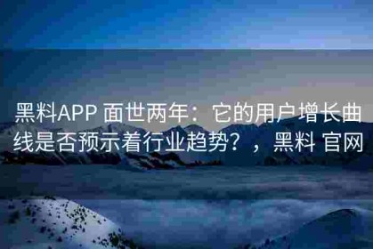 黑料APP 面世两年：它的用户增长曲线是否预示着行业趋势？，黑料 官网
