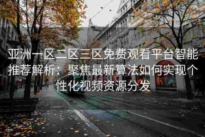 亚洲一区二区三区免费观看平台智能推荐解析：聚焦最新算法如何实现个性化视频资源分发