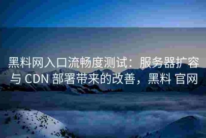 黑料网入口流畅度测试：服务器扩容与 CDN 部署带来的改善，黑料 官网