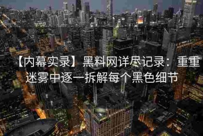 【内幕实录】黑料网详尽记录：重重迷雾中逐一拆解每个黑色细节