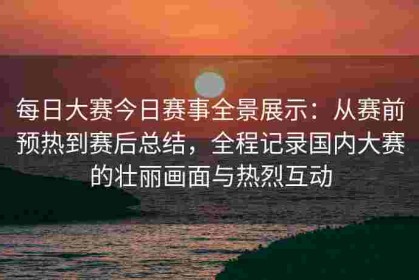 每日大赛今日赛事全景展示：从赛前预热到赛后总结，全程记录国内大赛的壮丽画面与热烈互动