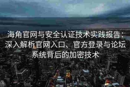 海角官网与安全认证技术实践报告：深入解析官网入口、官方登录与论坛系统背后的加密技术