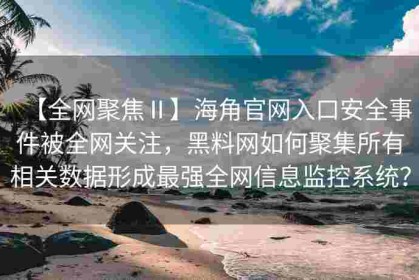 【全网聚焦Ⅱ】海角官网入口安全事件被全网关注，黑料网如何聚集所有相关数据形成最强全网信息监控系统？