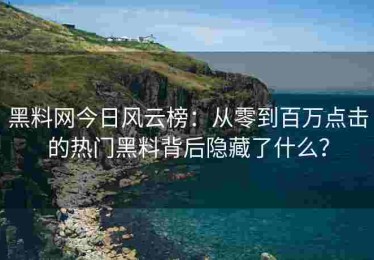 黑料网今日风云榜：从零到百万点击的热门黑料背后隐藏了什么？