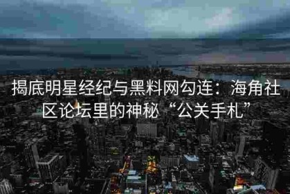 揭底明星经纪与黑料网勾连：海角社区论坛里的神秘“公关手札”