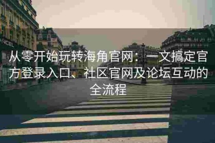 从零开始玩转海角官网：一文搞定官方登录入口、社区官网及论坛互动的全流程