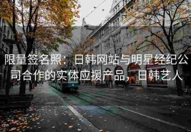 限量签名照：日韩网站与明星经纪公司合作的实体应援产品，日韩艺人