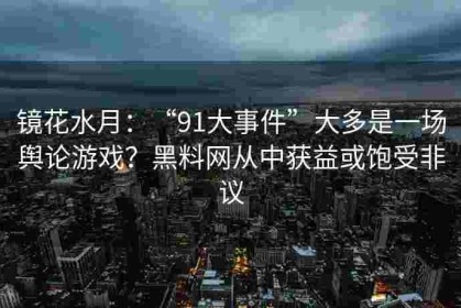 镜花水月：“91大事件”大多是一场舆论游戏？黑料网从中获益或饱受非议