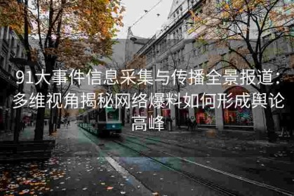 91大事件信息采集与传播全景报道：多维视角揭秘网络爆料如何形成舆论高峰