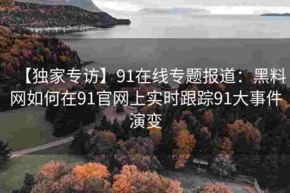 【独家专访】91在线专题报道：黑料网如何在91官网上实时跟踪91大事件演变