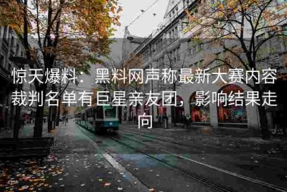 惊天爆料：黑料网声称最新大赛内容裁判名单有巨星亲友团，影响结果走向