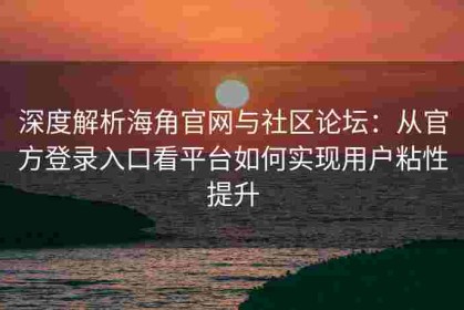 深度解析海角官网与社区论坛：从官方登录入口看平台如何实现用户粘性提升
