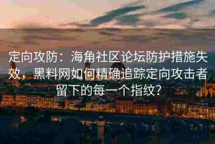 定向攻防：海角社区论坛防护措施失效，黑料网如何精确追踪定向攻击者留下的每一个指纹？