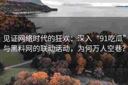见证网络时代的狂欢：深入“91吃瓜”与黑料网的联动活动，为何万人空巷？