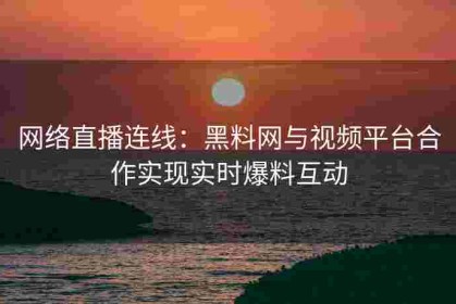 网络直播连线：黑料网与视频平台合作实现实时爆料互动