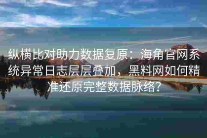 纵横比对助力数据复原：海角官网系统异常日志层层叠加，黑料网如何精准还原完整数据脉络？