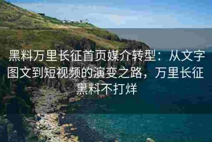 黑料万里长征首页媒介转型：从文字图文到短视频的演变之路，万里长征 黑料不打烊