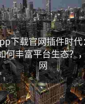 黑料社app下载官网插件时代：第三方开发者如何丰富平台生态？，黑料 官网