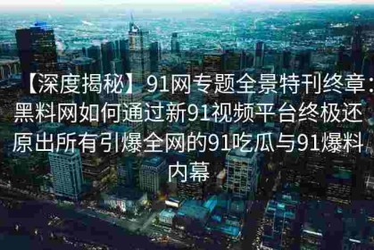 【深度揭秘】91网专题全景特刊终章：黑料网如何通过新91视频平台终极还原出所有引爆全网的91吃瓜与91爆料内幕