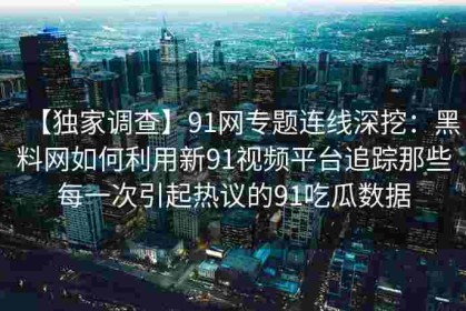 【独家调查】91网专题连线深挖：黑料网如何利用新91视频平台追踪那些每一次引起热议的91吃瓜数据