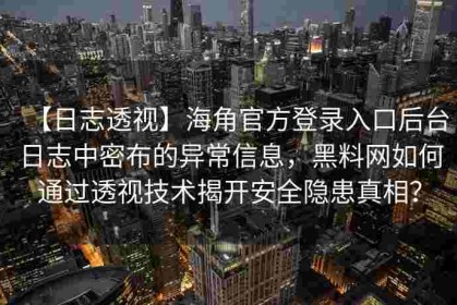 【日志透视】海角官方登录入口后台日志中密布的异常信息，黑料网如何通过透视技术揭开安全隐患真相？
