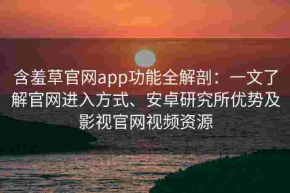 含羞草官网app功能全解剖：一文了解官网进入方式、安卓研究所优势及影视官网视频资源