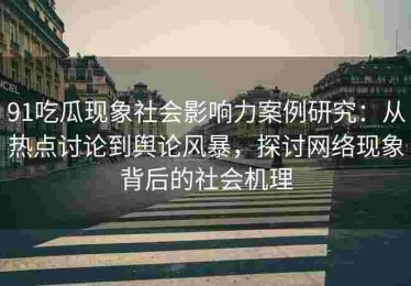 91吃瓜现象社会影响力案例研究：从热点讨论到舆论风暴，探讨网络现象背后的社会机理