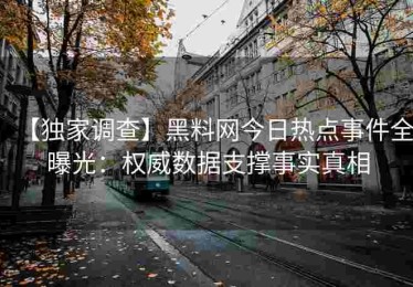 【独家调查】黑料网今日热点事件全曝光：权威数据支撑事实真相