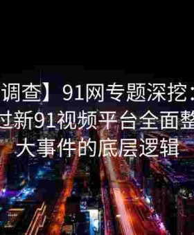 【权威调查】91网专题深挖：黑料网如何通过新91视频平台全面整理出91大事件的底层逻辑