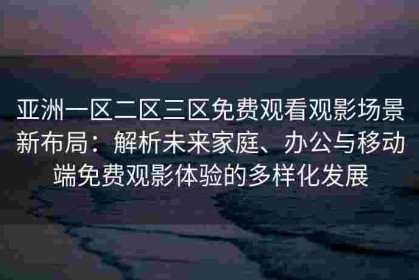 亚洲一区二区三区免费观看观影场景新布局：解析未来家庭、办公与移动端免费观影体验的多样化发展