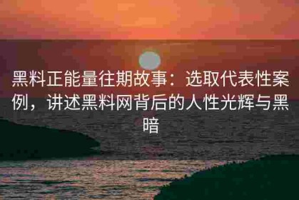 黑料正能量往期故事：选取代表性案例，讲述黑料网背后的人性光辉与黑暗