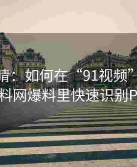 火眼金睛：如何在“91视频”大量转发的黑料网爆料里快速识别PS证据？