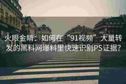 火眼金睛：如何在“91视频”大量转发的黑料网爆料里快速识别PS证据？