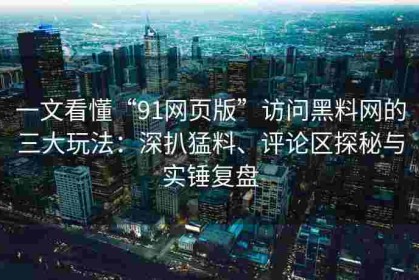 一文看懂“91网页版”访问黑料网的三大玩法：深扒猛料、评论区探秘与实锤复盘