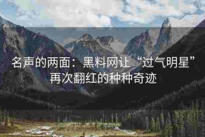 名声的两面：黑料网让“过气明星”再次翻红的种种奇迹