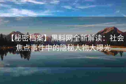 【秘密档案】黑料网全新解读：社会焦点事件中的隐秘人物大曝光