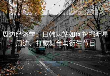 周边经济学：日韩网站如何挖掘明星周边、打歌舞台与衍生节目