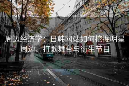 周边经济学：日韩网站如何挖掘明星周边、打歌舞台与衍生节目