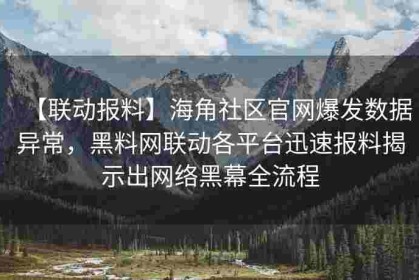 【联动报料】海角社区官网爆发数据异常，黑料网联动各平台迅速报料揭示出网络黑幕全流程
