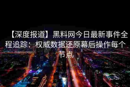 【深度报道】黑料网今日最新事件全程追踪：权威数据还原幕后操作每个节点