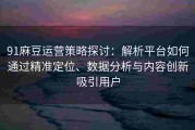 91麻豆运营策略探讨：解析平台如何通过精准定位、数据分析与内容创新吸引用户