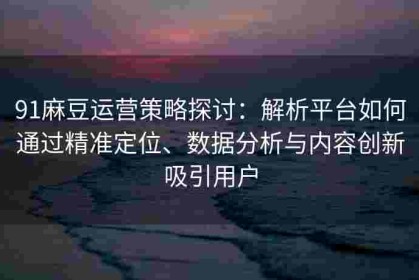 91麻豆运营策略探讨：解析平台如何通过精准定位、数据分析与内容创新吸引用户