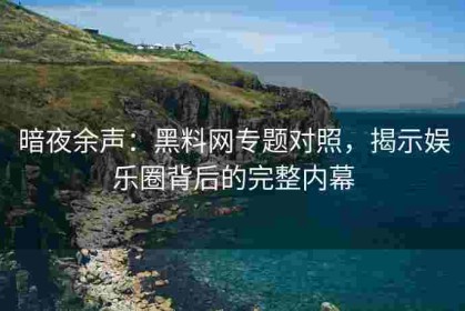 暗夜余声：黑料网专题对照，揭示娱乐圈背后的完整内幕