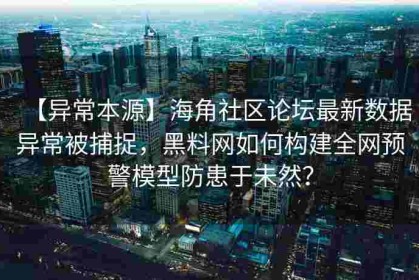 【异常本源】海角社区论坛最新数据异常被捕捉，黑料网如何构建全网预警模型防患于未然？