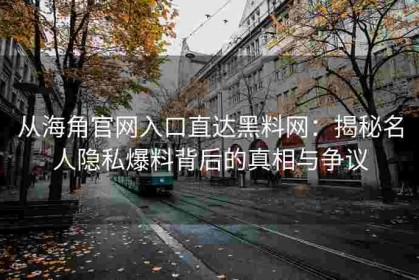 从海角官网入口直达黑料网：揭秘名人隐私爆料背后的真相与争议
