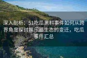 深入剖析：51吃瓜黑料事件如何从跨界角度探讨娱乐圈生态的变迁，吃瓜事件汇总
