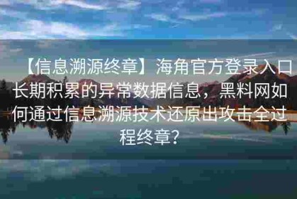 【信息溯源终章】海角官方登录入口长期积累的异常数据信息，黑料网如何通过信息溯源技术还原出攻击全过程终章？