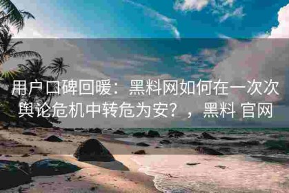 用户口碑回暖：黑料网如何在一次次舆论危机中转危为安？，黑料 官网